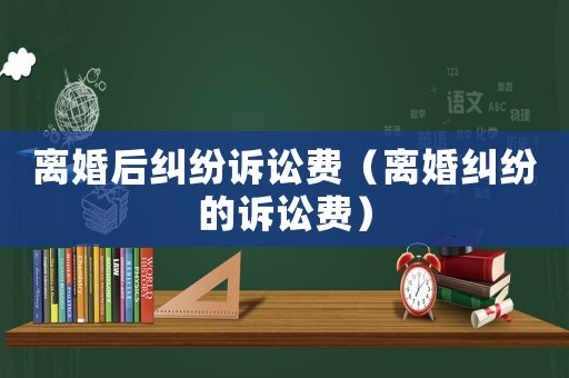 離婚后糾紛訴訟費（離婚糾紛的訴訟費）