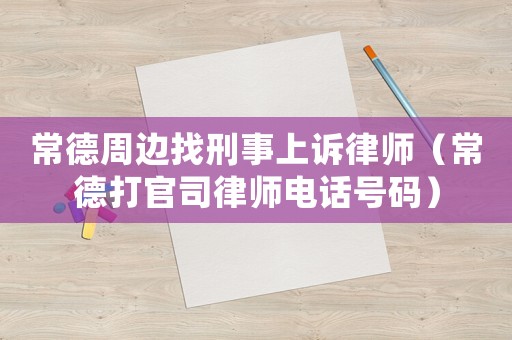 常德周邊找刑事上訴律師（常德打官司律師電話號(hào)碼）