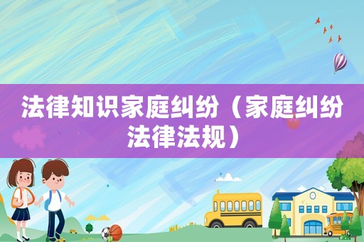 法律知識家庭糾紛（家庭糾紛法律法規）