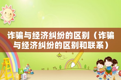 詐騙與經濟糾紛的區別（詐騙與經濟糾紛的區別和聯系）