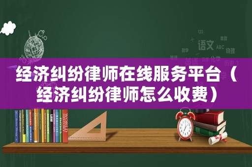 經(jīng)濟(jì)糾紛律師在線服務(wù)平臺(tái)（經(jīng)濟(jì)糾紛律師怎么收費(fèi)）