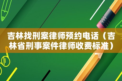 吉林找刑案律師預約電話（吉林省刑事案件律師收費標準）