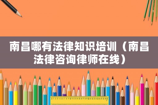 南昌哪有法律知識(shí)培訓(xùn)（南昌法律咨詢律師在線）