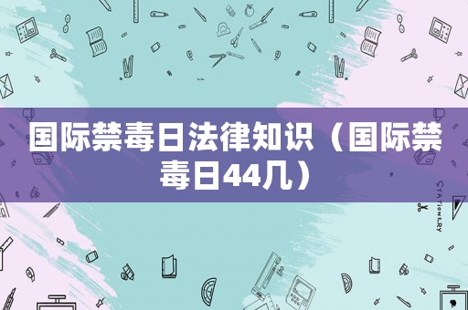 國際禁毒日法律知識（國際禁毒日44幾）