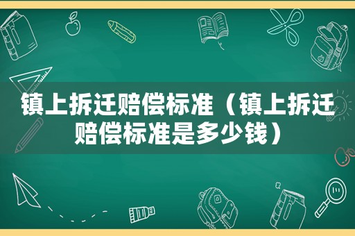 鎮上拆遷賠償標準（鎮上拆遷賠償標準是多少錢）