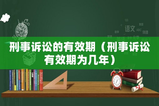 刑事訴訟的有效期（刑事訴訟有效期為幾年）