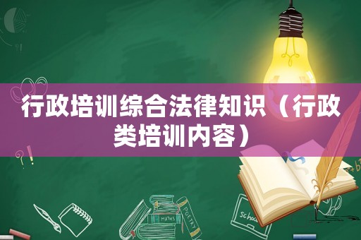 行政培訓綜合法律知識（行政類培訓內容）