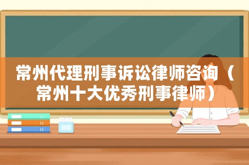 常州代理刑事訴訟律師咨詢（常州十大優秀刑事律師）