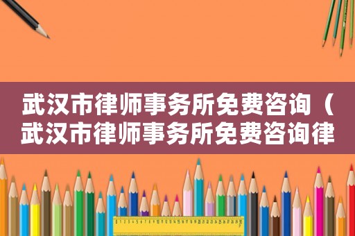 武漢市律師事務(wù)所免費(fèi)咨詢（武漢市律師事務(wù)所免費(fèi)咨詢律師）