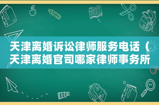 天津離婚訴訟律師服務電話（天津離婚官司哪家律師事務所好）