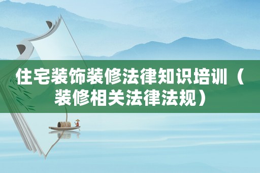住宅裝飾裝修法律知識培訓（裝修相關法律法規）