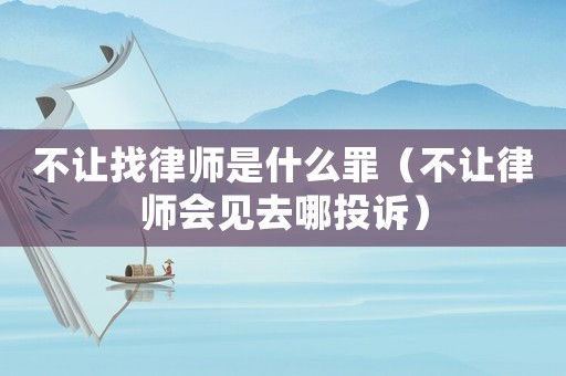 不讓找律師是什么罪（不讓律師會見去哪投訴）