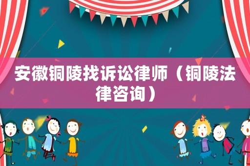 安徽銅陵找訴訟律師（銅陵法律咨詢）