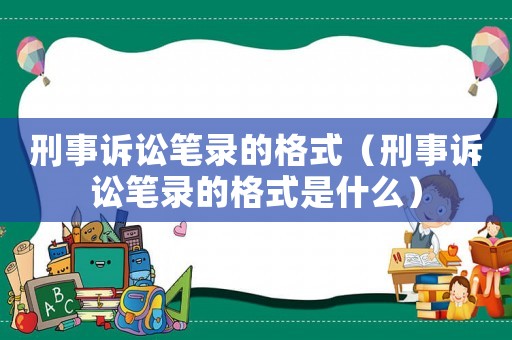 刑事訴訟筆錄的格式（刑事訴訟筆錄的格式是什么）