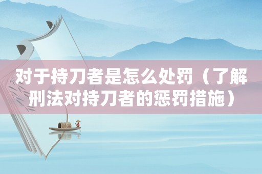 對于持刀者是怎么處罰（了解刑法對持刀者的懲罰措施）