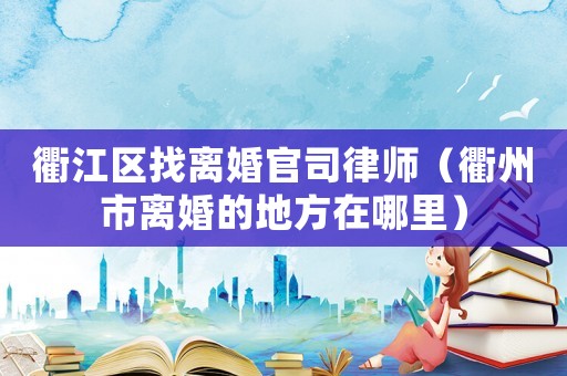 衢江區找離婚官司律師（衢州市離婚的地方在哪里）
