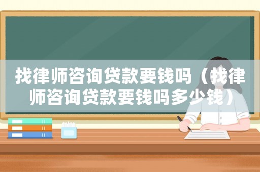 找律師咨詢貸款要錢嗎（找律師咨詢貸款要錢嗎多少錢）