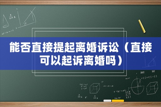 能否直接提起離婚訴訟（直接可以起訴離婚嗎）