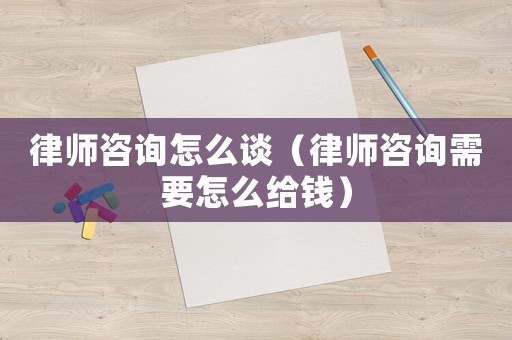 律師咨詢怎么談（律師咨詢需要怎么給錢）