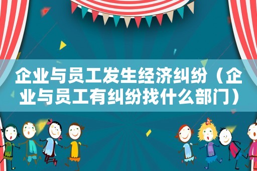 企業與員工發生經濟糾紛（企業與員工有糾紛找什么部門）