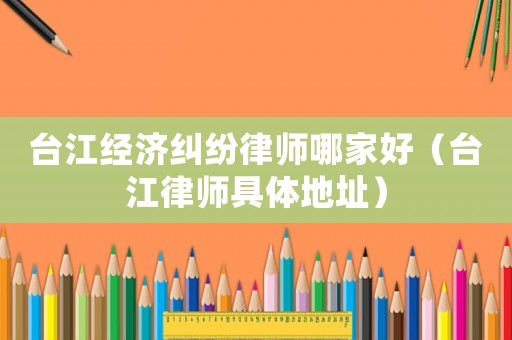 臺江經濟糾紛律師哪家好（臺江律師具體地址）
