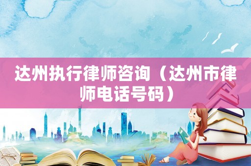 達州執行律師咨詢（達州市律師電話號碼）