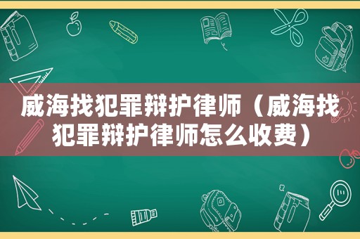 威海找犯罪辯護律師（威海找犯罪辯護律師怎么收費）