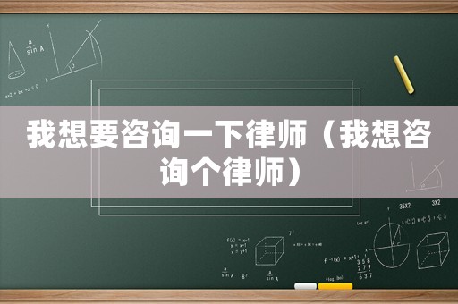 我想要咨詢一下律師（我想咨詢個(gè)律師）