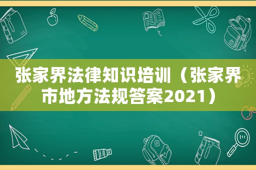 張家界法律知識培訓（張家界市地方法規答案2021）