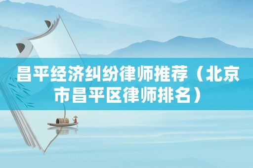 昌平經濟糾紛律師推薦（北京市昌平區律師排名）