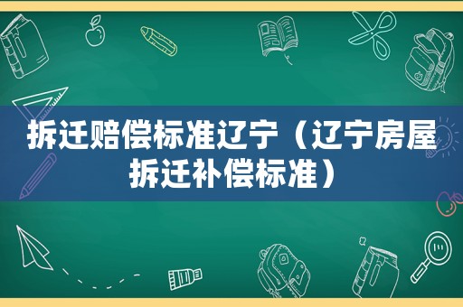 拆遷賠償標準遼寧（遼寧房屋拆遷補償標準）
