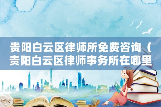 貴陽白云區律師所免費咨詢（貴陽白云區律師事務所在哪里）