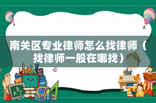 南關區專業律師怎么找律師（找律師一般在哪找）
