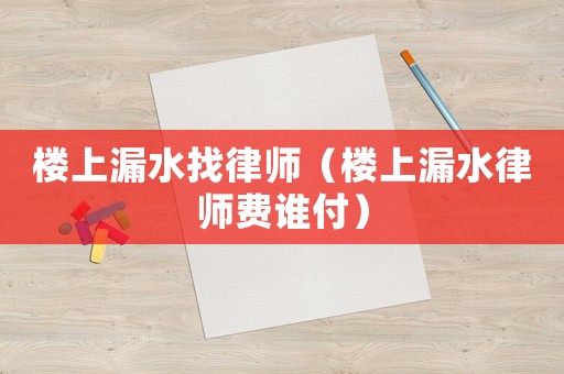 樓上漏水找律師（樓上漏水律師費(fèi)誰(shuí)付）