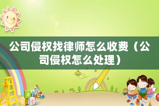 公司侵權找律師怎么收費（公司侵權怎么處理）