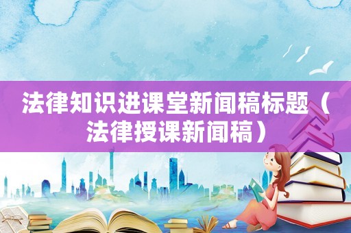 法律知識進課堂新聞稿標題（法律授課新聞稿）