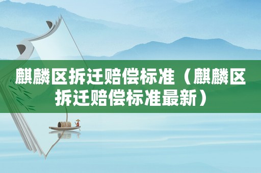 麒麟區拆遷賠償標準（麒麟區拆遷賠償標準最新）
