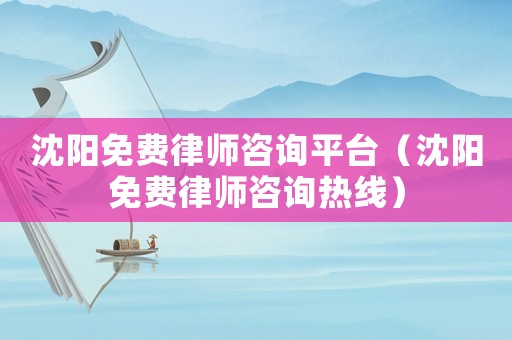 沈陽免費(fèi)律師咨詢平臺(tái)（沈陽免費(fèi)律師咨詢熱線）