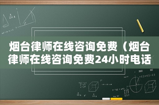 煙臺律師在線咨詢免費（煙臺律師在線咨詢免費24小時電話）