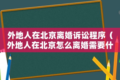 外地人在北京離婚訴訟程序（外地人在北京怎么離婚需要什么手續）