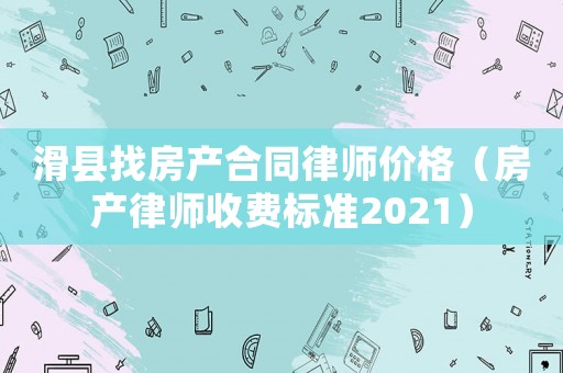 滑縣找房產合同律師價格（房產律師收費標準2021）