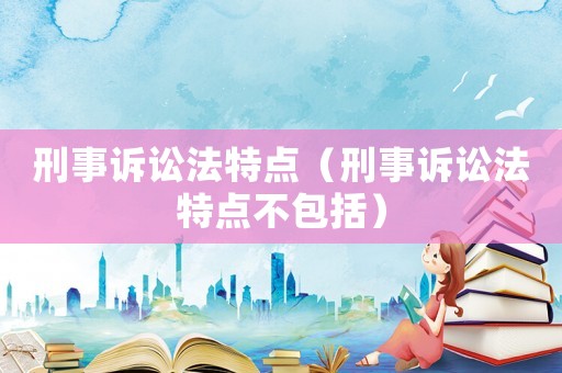 刑事訴訟法特點(diǎn)（刑事訴訟法特點(diǎn)不包括）