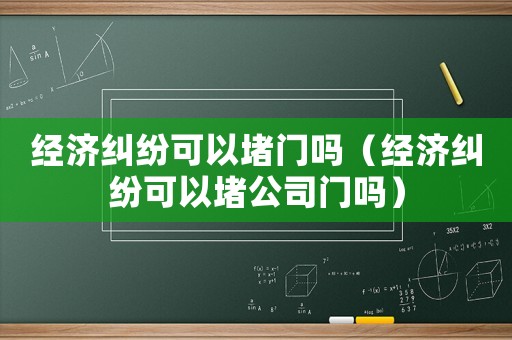 經(jīng)濟(jì)糾紛可以堵門嗎（經(jīng)濟(jì)糾紛可以堵公司門嗎）