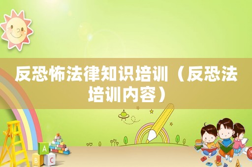 反恐怖法律知識培訓（反恐法培訓內容）