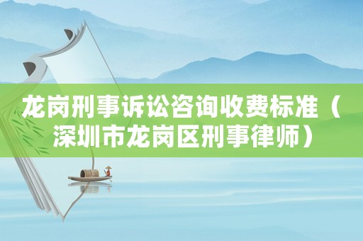 龍崗刑事訴訟咨詢收費標準（深圳市龍崗區刑事律師）