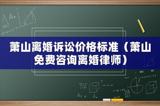 蕭山離婚訴訟價格標準（蕭山免費咨詢離婚律師）