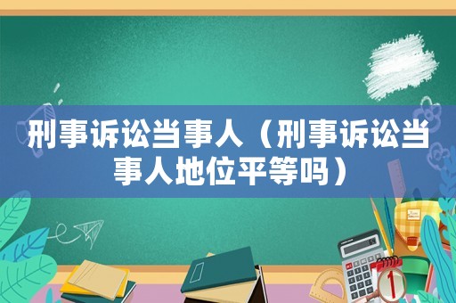 刑事訴訟當事人（刑事訴訟當事人地位平等嗎）