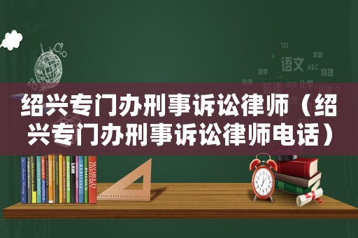 紹興專門辦刑事訴訟律師（紹興專門辦刑事訴訟律師電話）
