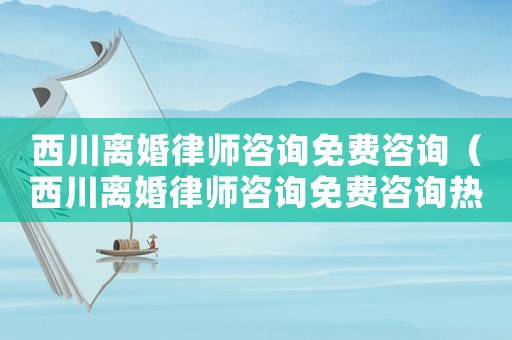 西川離婚律師咨詢免費(fèi)咨詢（西川離婚律師咨詢免費(fèi)咨詢熱線）