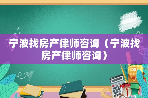 寧波找房產(chǎn)律師咨詢（寧波找房產(chǎn)律師咨詢）